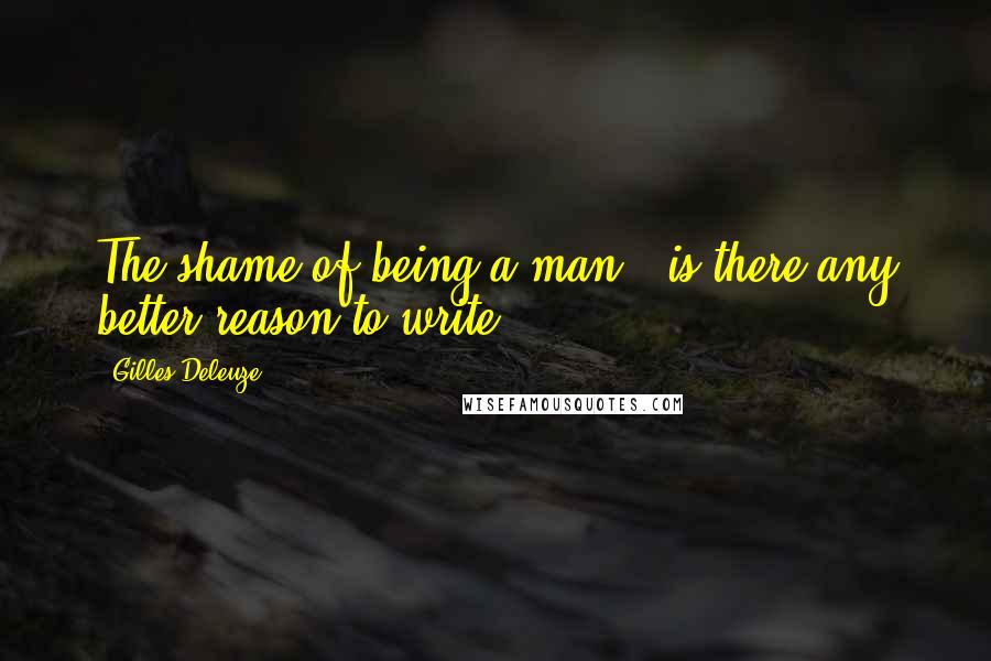 Gilles Deleuze Quotes: The shame of being a man - is there any better reason to write?