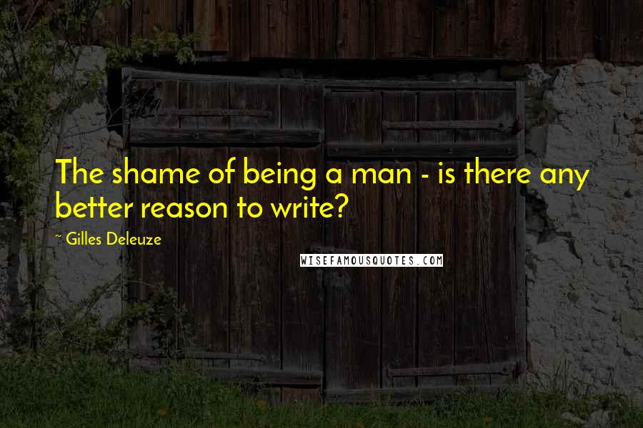 Gilles Deleuze Quotes: The shame of being a man - is there any better reason to write?