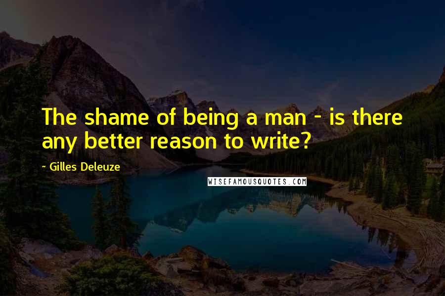 Gilles Deleuze Quotes: The shame of being a man - is there any better reason to write?