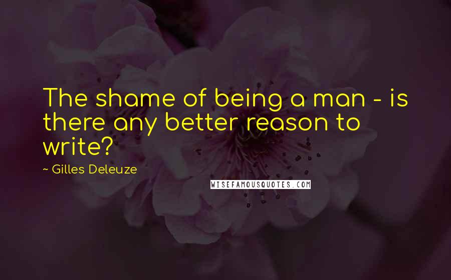 Gilles Deleuze Quotes: The shame of being a man - is there any better reason to write?