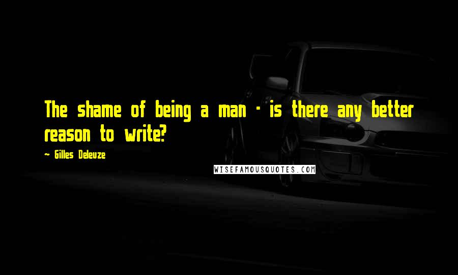 Gilles Deleuze Quotes: The shame of being a man - is there any better reason to write?