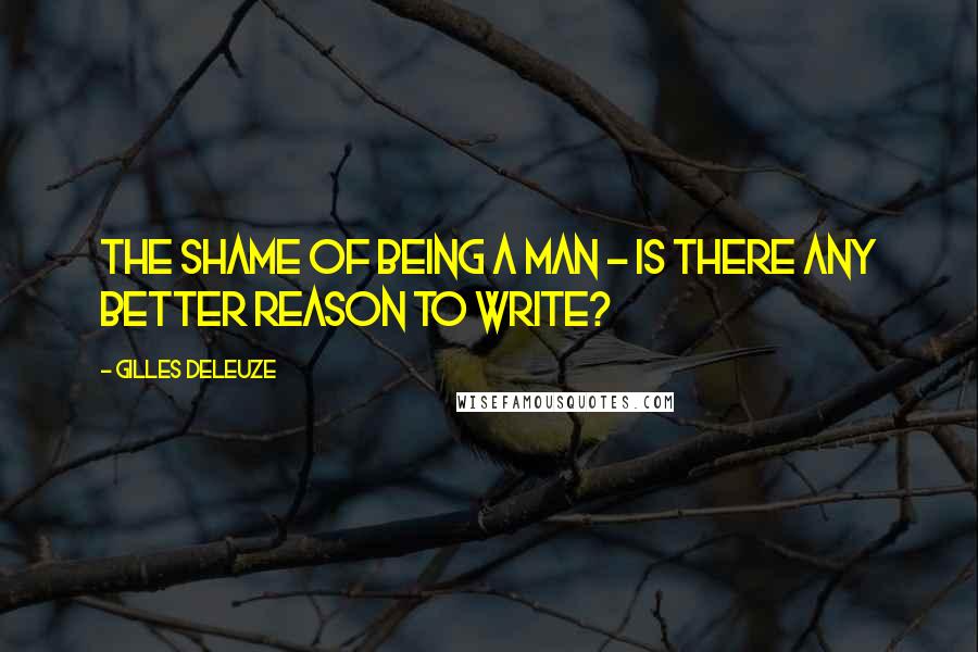 Gilles Deleuze Quotes: The shame of being a man - is there any better reason to write?