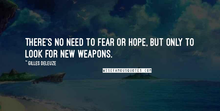 Gilles Deleuze Quotes: There's no need to fear or hope, but only to look for new weapons.