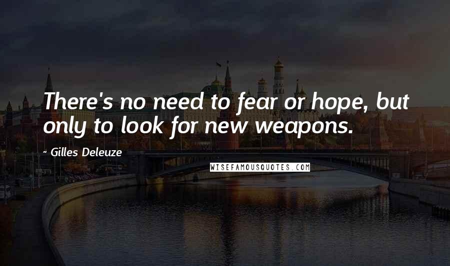 Gilles Deleuze Quotes: There's no need to fear or hope, but only to look for new weapons.