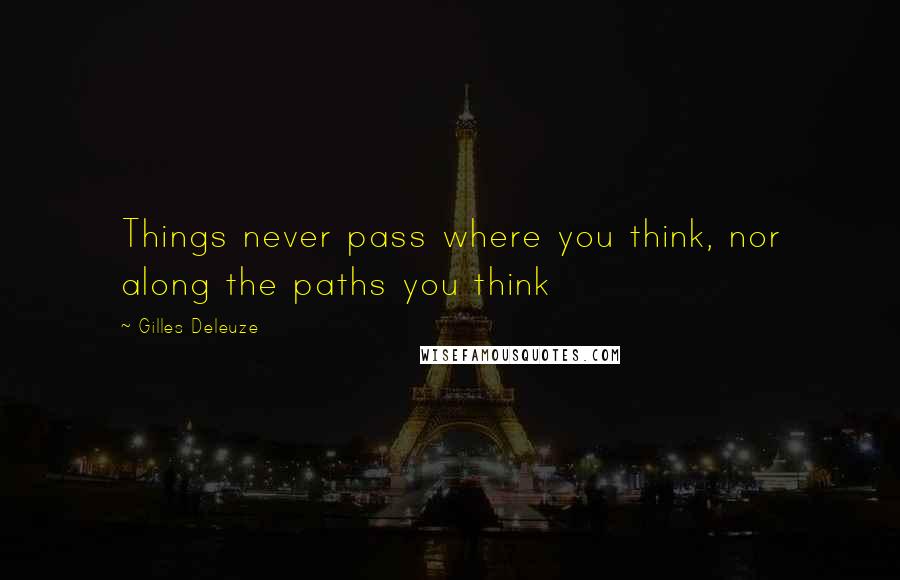 Gilles Deleuze Quotes: Things never pass where you think, nor along the paths you think