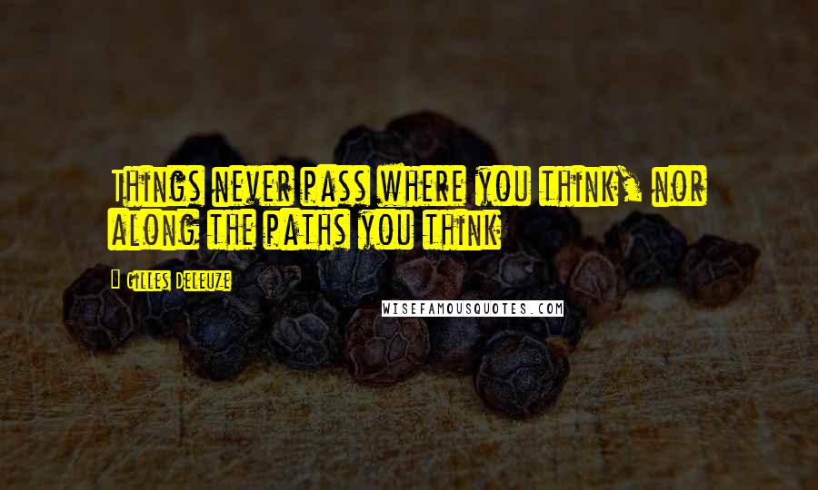 Gilles Deleuze Quotes: Things never pass where you think, nor along the paths you think