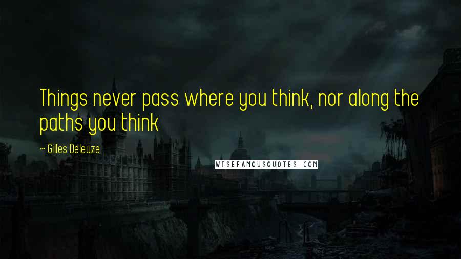 Gilles Deleuze Quotes: Things never pass where you think, nor along the paths you think