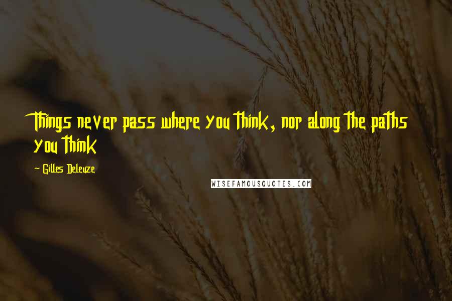 Gilles Deleuze Quotes: Things never pass where you think, nor along the paths you think