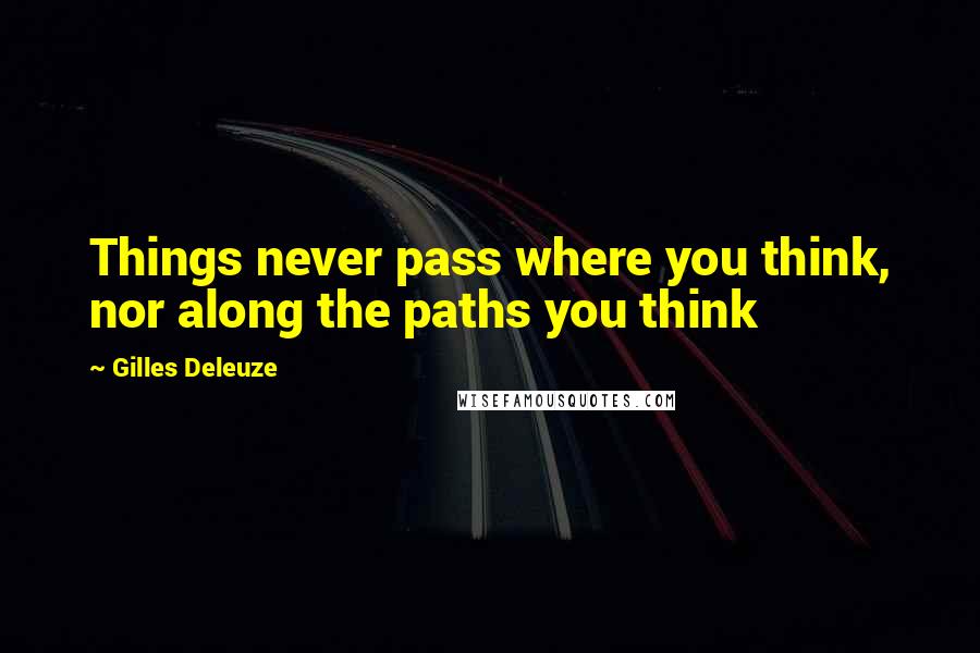 Gilles Deleuze Quotes: Things never pass where you think, nor along the paths you think