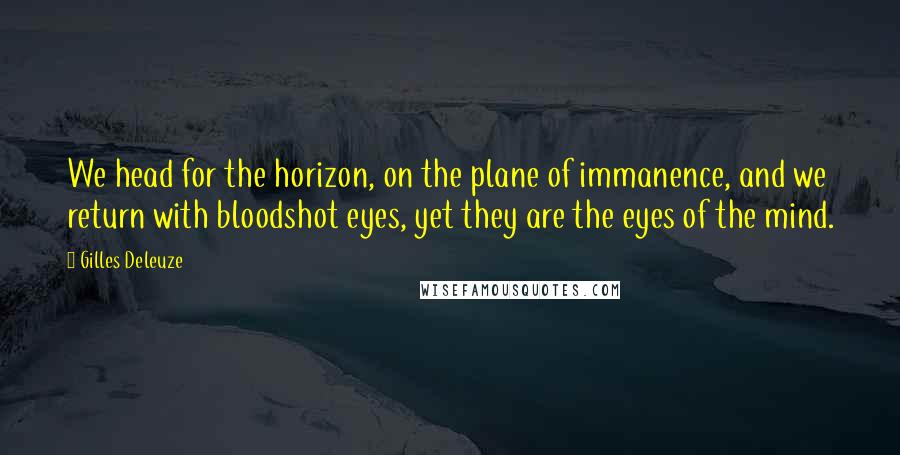 Gilles Deleuze Quotes: We head for the horizon, on the plane of immanence, and we return with bloodshot eyes, yet they are the eyes of the mind.