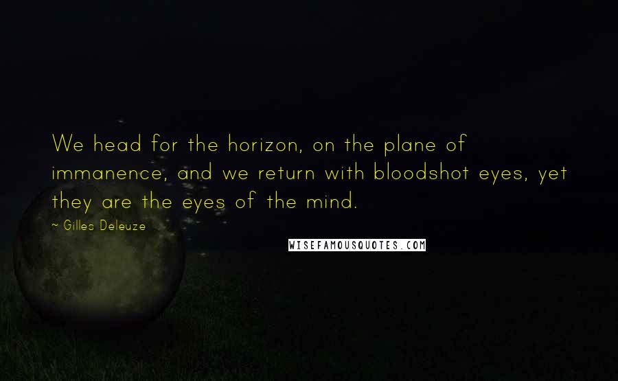 Gilles Deleuze Quotes: We head for the horizon, on the plane of immanence, and we return with bloodshot eyes, yet they are the eyes of the mind.