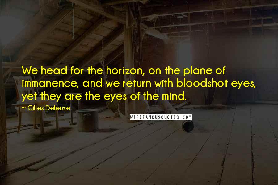 Gilles Deleuze Quotes: We head for the horizon, on the plane of immanence, and we return with bloodshot eyes, yet they are the eyes of the mind.