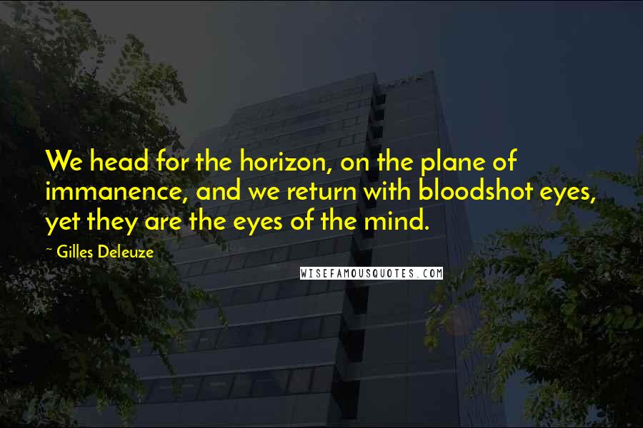 Gilles Deleuze Quotes: We head for the horizon, on the plane of immanence, and we return with bloodshot eyes, yet they are the eyes of the mind.