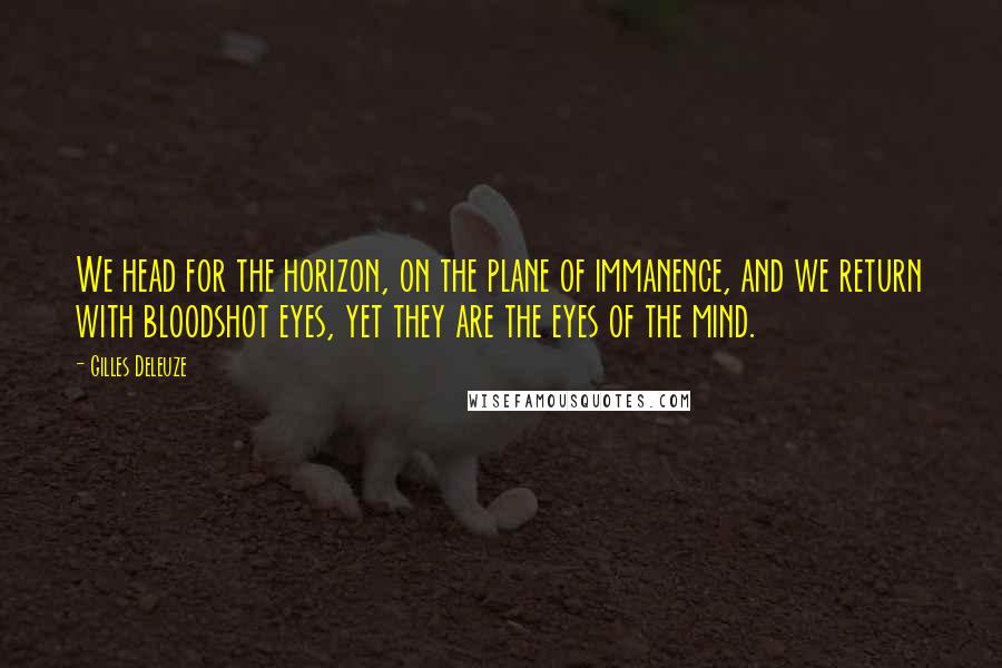 Gilles Deleuze Quotes: We head for the horizon, on the plane of immanence, and we return with bloodshot eyes, yet they are the eyes of the mind.