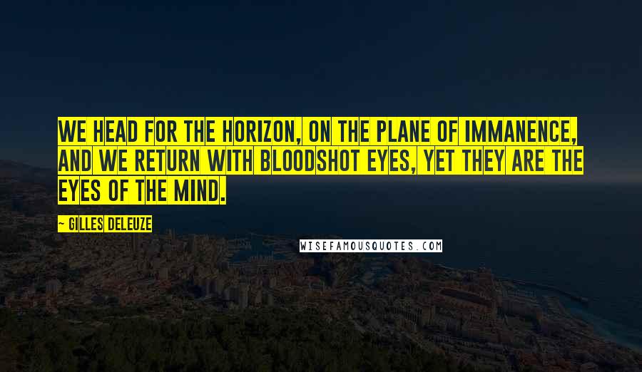 Gilles Deleuze Quotes: We head for the horizon, on the plane of immanence, and we return with bloodshot eyes, yet they are the eyes of the mind.