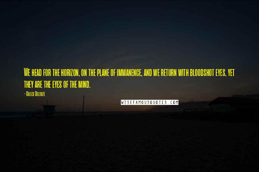 Gilles Deleuze Quotes: We head for the horizon, on the plane of immanence, and we return with bloodshot eyes, yet they are the eyes of the mind.