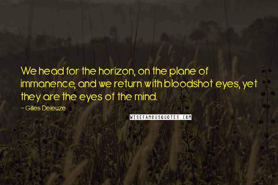 Gilles Deleuze Quotes: We head for the horizon, on the plane of immanence, and we return with bloodshot eyes, yet they are the eyes of the mind.