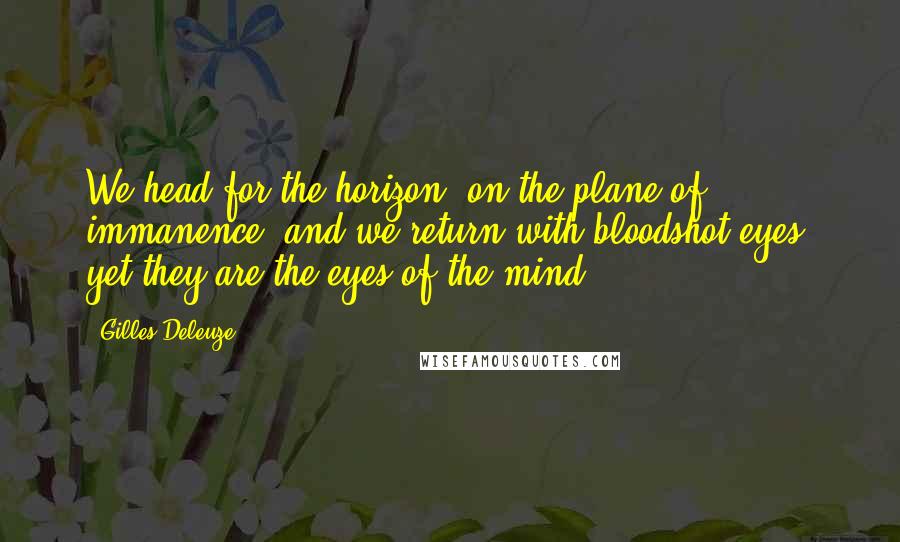 Gilles Deleuze Quotes: We head for the horizon, on the plane of immanence, and we return with bloodshot eyes, yet they are the eyes of the mind.