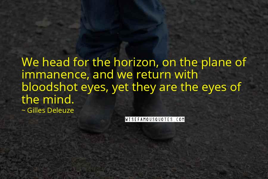 Gilles Deleuze Quotes: We head for the horizon, on the plane of immanence, and we return with bloodshot eyes, yet they are the eyes of the mind.