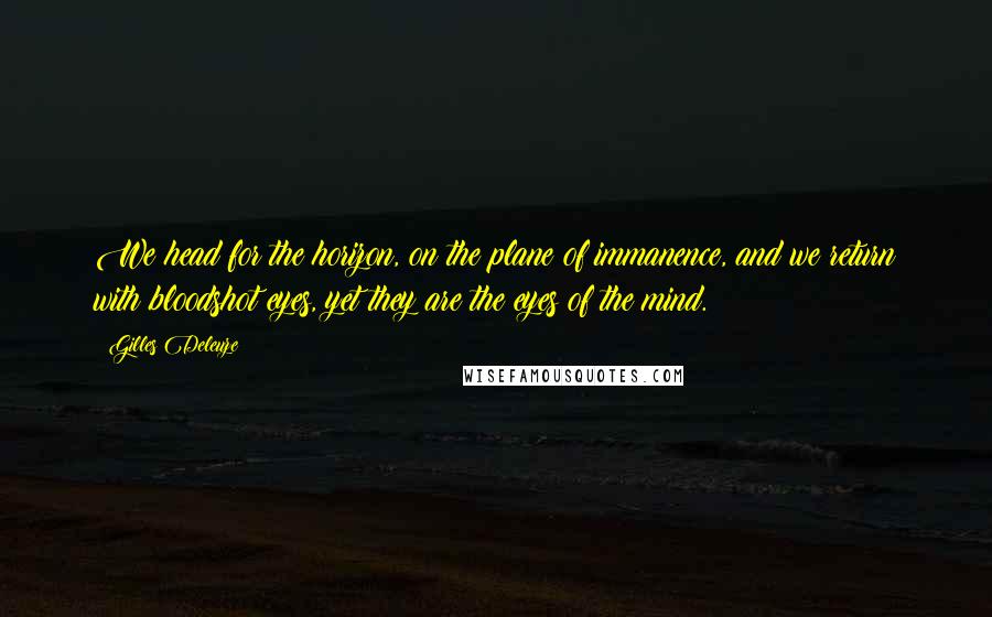 Gilles Deleuze Quotes: We head for the horizon, on the plane of immanence, and we return with bloodshot eyes, yet they are the eyes of the mind.
