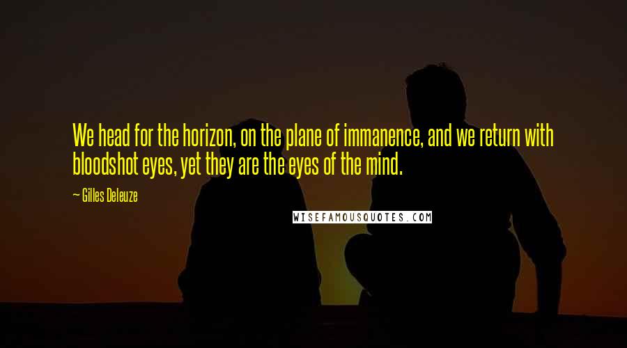 Gilles Deleuze Quotes: We head for the horizon, on the plane of immanence, and we return with bloodshot eyes, yet they are the eyes of the mind.