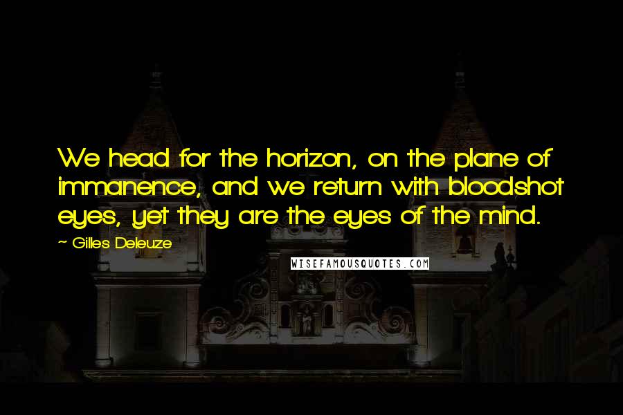 Gilles Deleuze Quotes: We head for the horizon, on the plane of immanence, and we return with bloodshot eyes, yet they are the eyes of the mind.