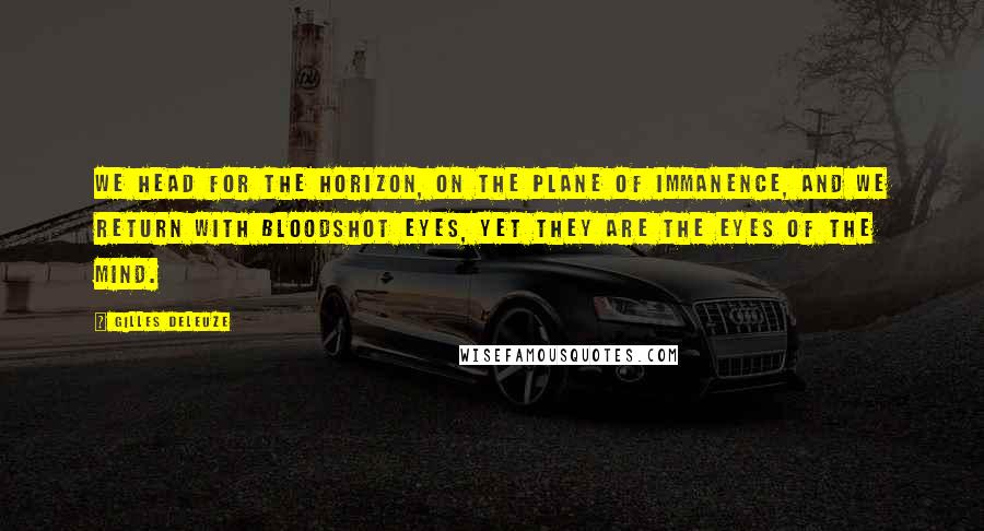 Gilles Deleuze Quotes: We head for the horizon, on the plane of immanence, and we return with bloodshot eyes, yet they are the eyes of the mind.