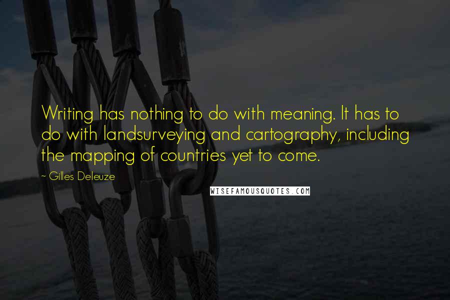 Gilles Deleuze Quotes: Writing has nothing to do with meaning. It has to do with landsurveying and cartography, including the mapping of countries yet to come.