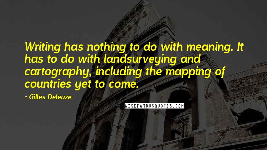 Gilles Deleuze Quotes: Writing has nothing to do with meaning. It has to do with landsurveying and cartography, including the mapping of countries yet to come.