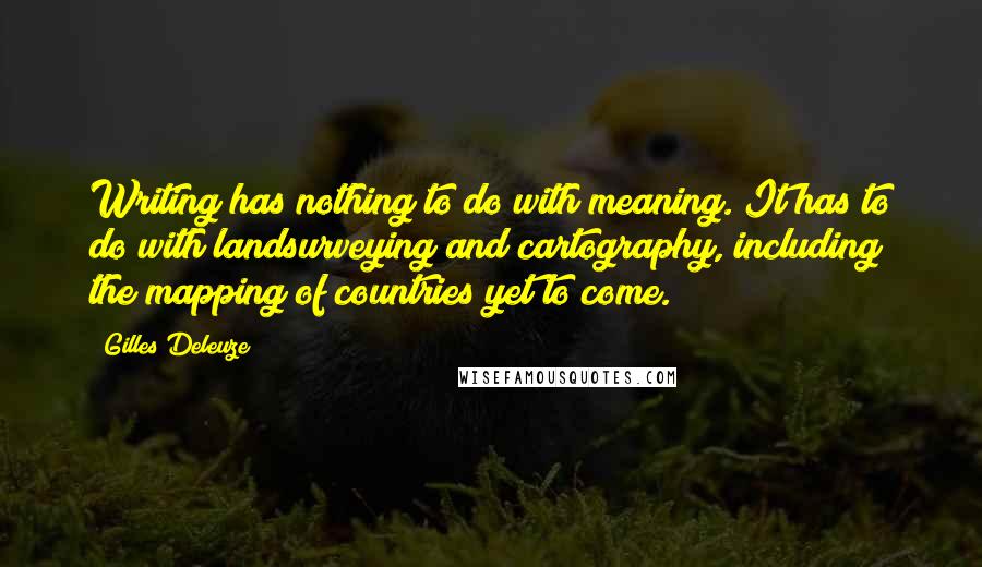 Gilles Deleuze Quotes: Writing has nothing to do with meaning. It has to do with landsurveying and cartography, including the mapping of countries yet to come.