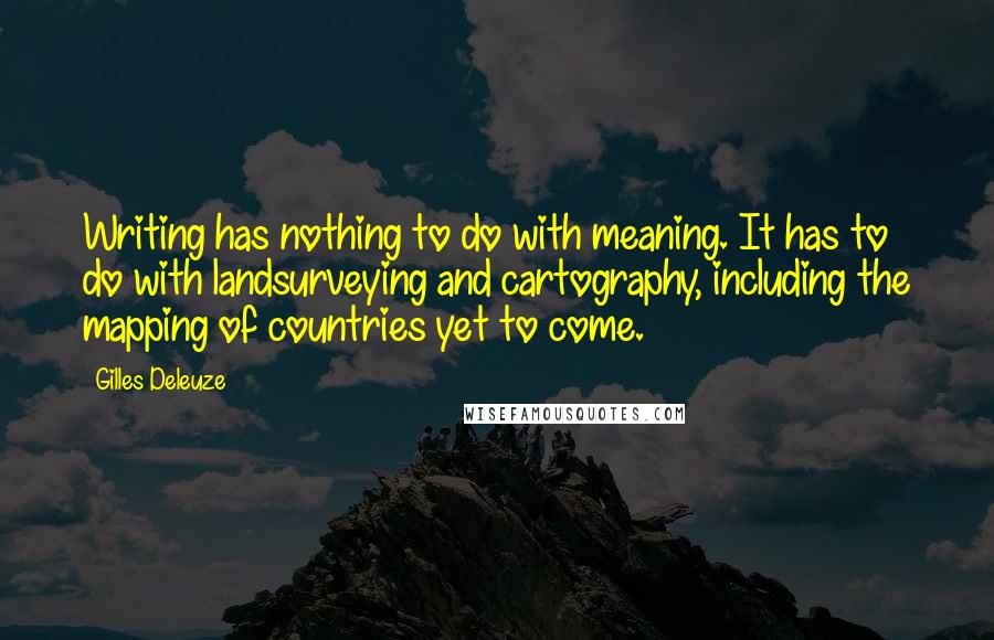 Gilles Deleuze Quotes: Writing has nothing to do with meaning. It has to do with landsurveying and cartography, including the mapping of countries yet to come.