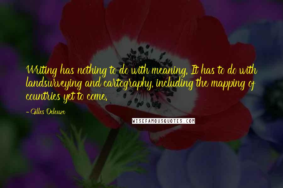 Gilles Deleuze Quotes: Writing has nothing to do with meaning. It has to do with landsurveying and cartography, including the mapping of countries yet to come.