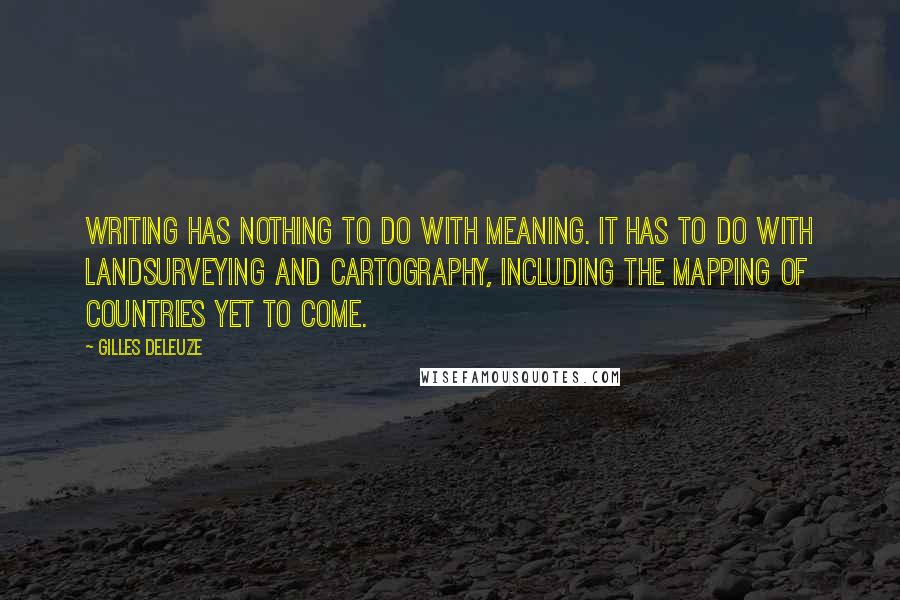 Gilles Deleuze Quotes: Writing has nothing to do with meaning. It has to do with landsurveying and cartography, including the mapping of countries yet to come.