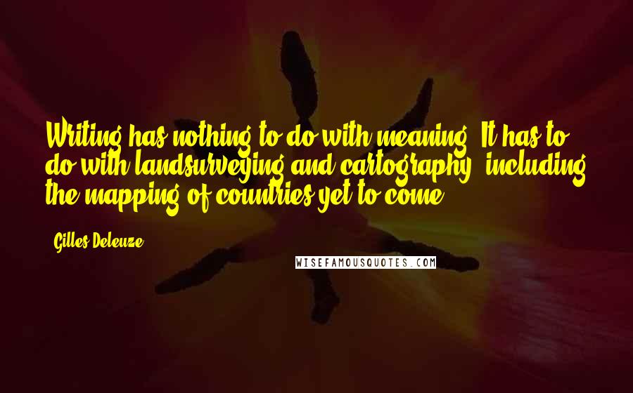 Gilles Deleuze Quotes: Writing has nothing to do with meaning. It has to do with landsurveying and cartography, including the mapping of countries yet to come.