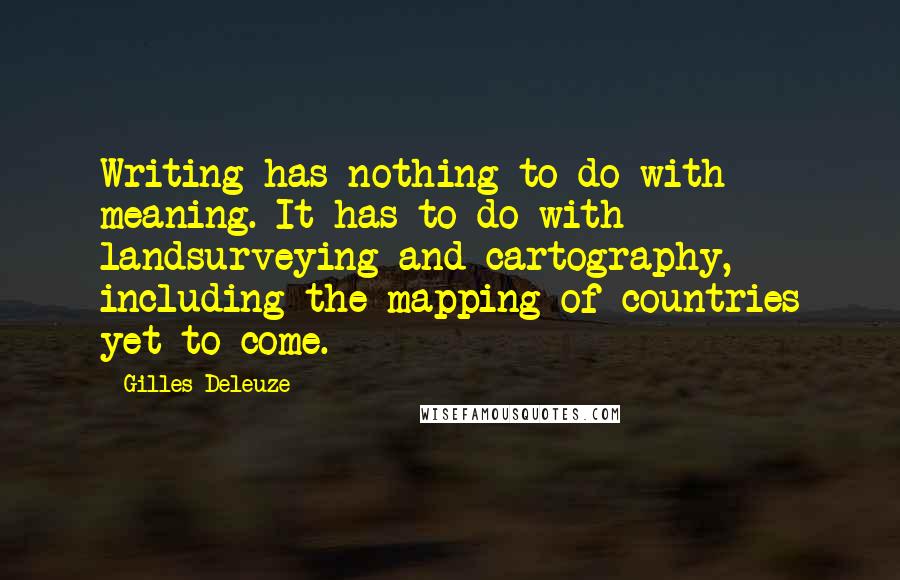 Gilles Deleuze Quotes: Writing has nothing to do with meaning. It has to do with landsurveying and cartography, including the mapping of countries yet to come.