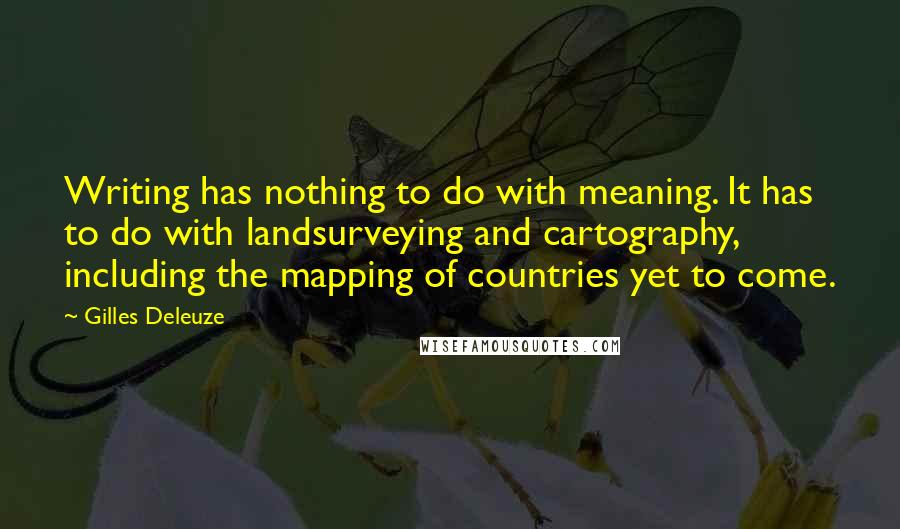 Gilles Deleuze Quotes: Writing has nothing to do with meaning. It has to do with landsurveying and cartography, including the mapping of countries yet to come.