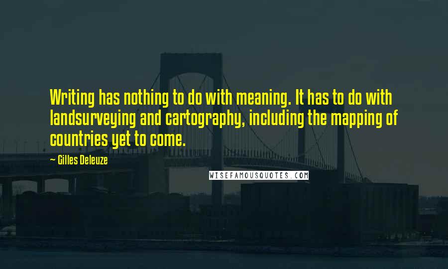Gilles Deleuze Quotes: Writing has nothing to do with meaning. It has to do with landsurveying and cartography, including the mapping of countries yet to come.