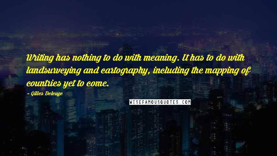 Gilles Deleuze Quotes: Writing has nothing to do with meaning. It has to do with landsurveying and cartography, including the mapping of countries yet to come.