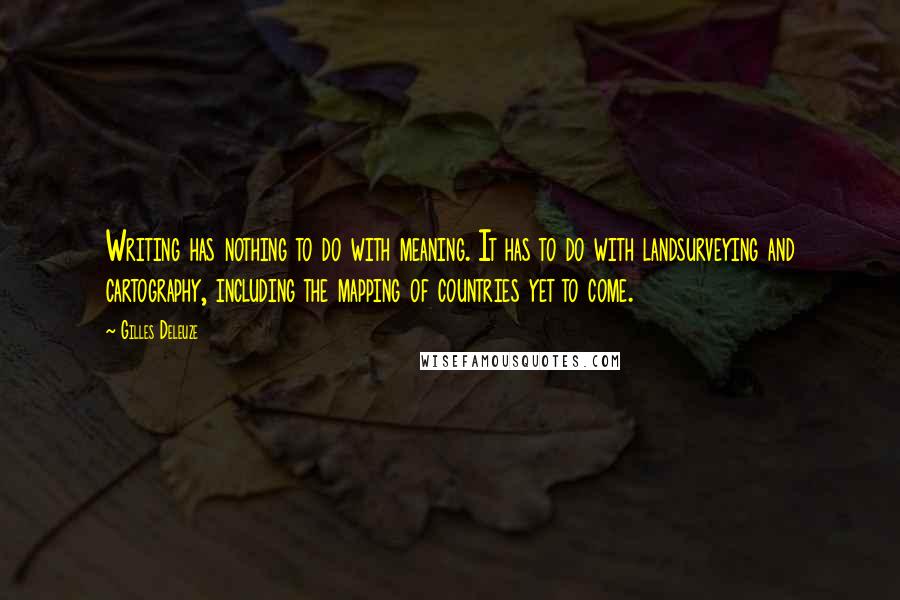 Gilles Deleuze Quotes: Writing has nothing to do with meaning. It has to do with landsurveying and cartography, including the mapping of countries yet to come.