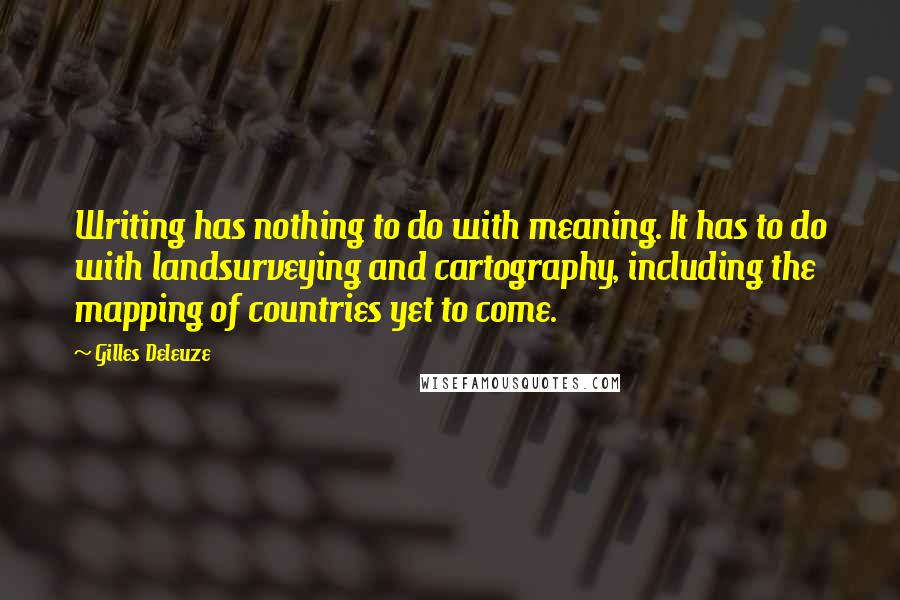 Gilles Deleuze Quotes: Writing has nothing to do with meaning. It has to do with landsurveying and cartography, including the mapping of countries yet to come.