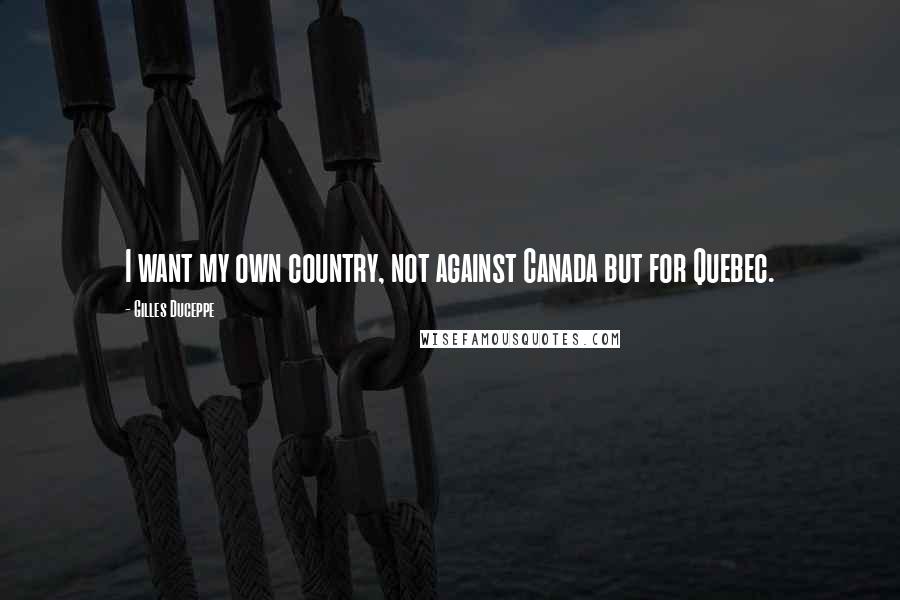 Gilles Duceppe Quotes: I want my own country, not against Canada but for Quebec.