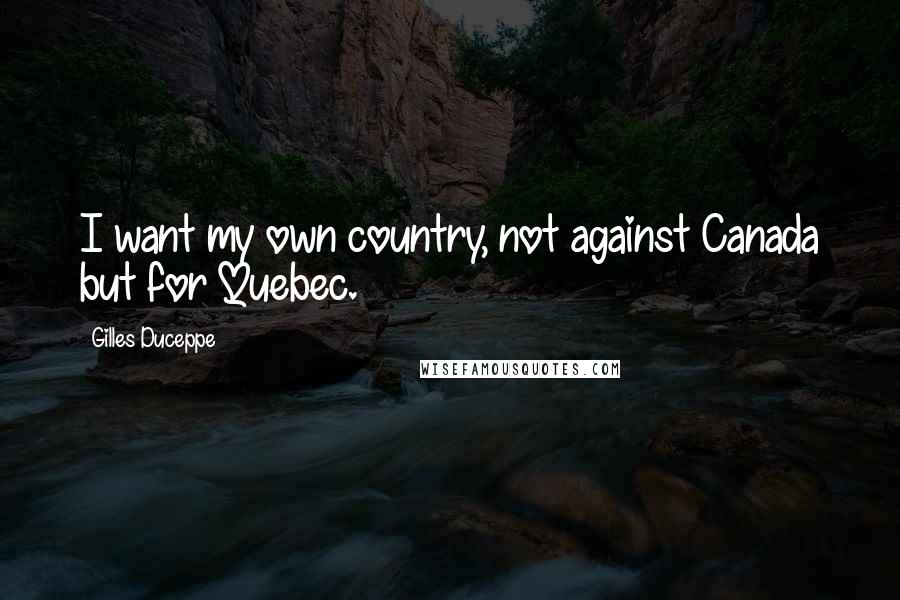 Gilles Duceppe Quotes: I want my own country, not against Canada but for Quebec.