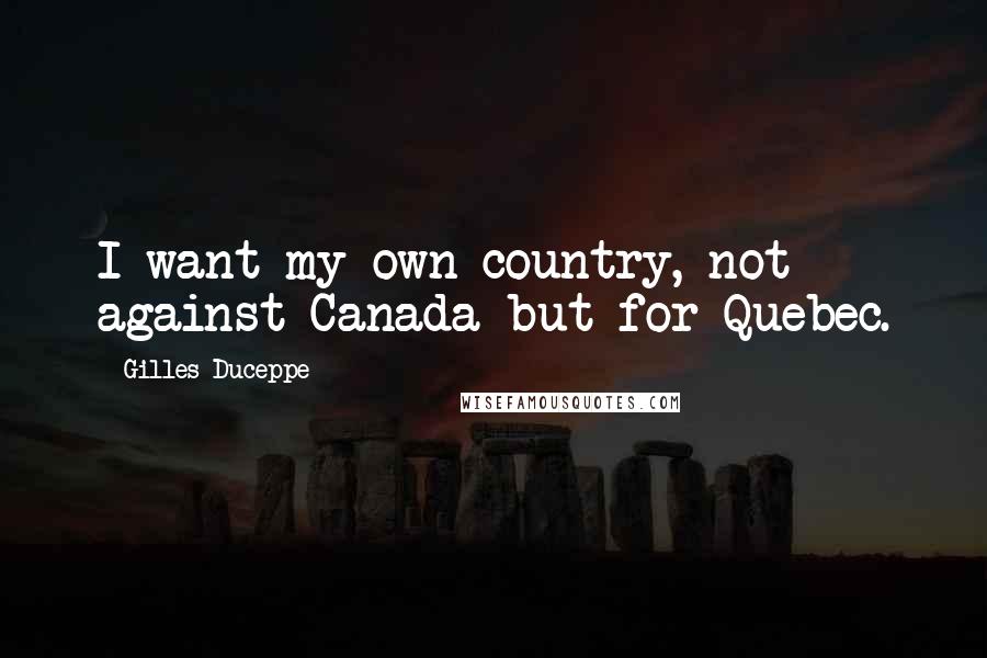 Gilles Duceppe Quotes: I want my own country, not against Canada but for Quebec.