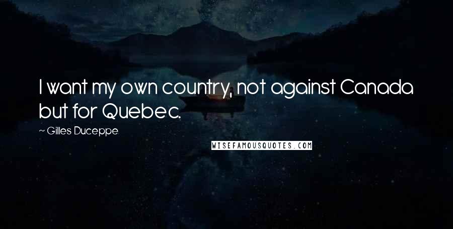 Gilles Duceppe Quotes: I want my own country, not against Canada but for Quebec.