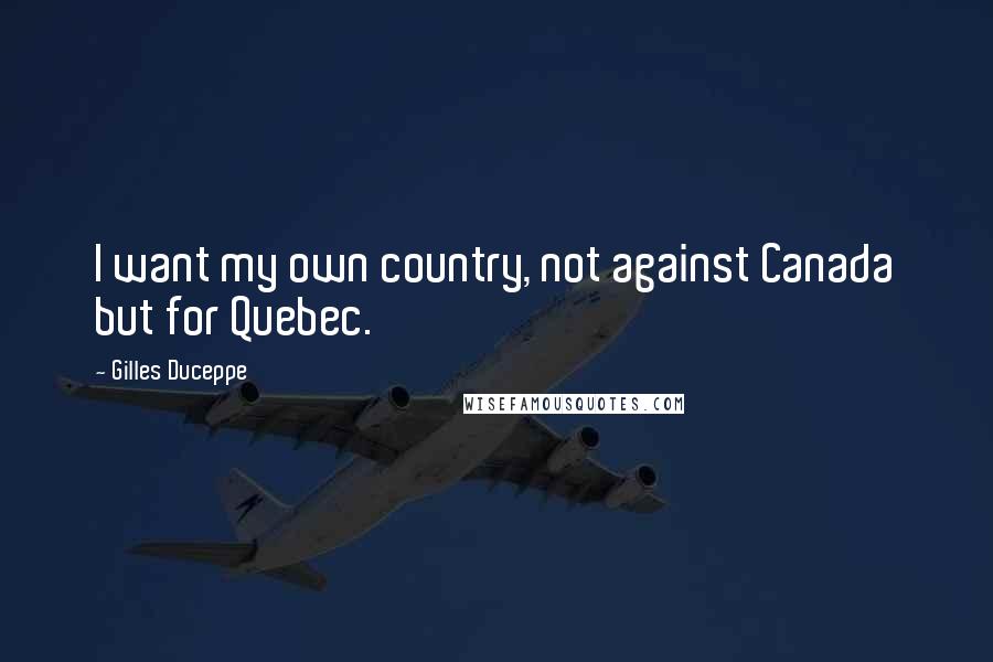 Gilles Duceppe Quotes: I want my own country, not against Canada but for Quebec.