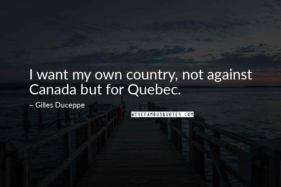 Gilles Duceppe Quotes: I want my own country, not against Canada but for Quebec.