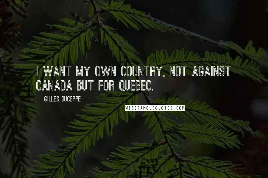 Gilles Duceppe Quotes: I want my own country, not against Canada but for Quebec.