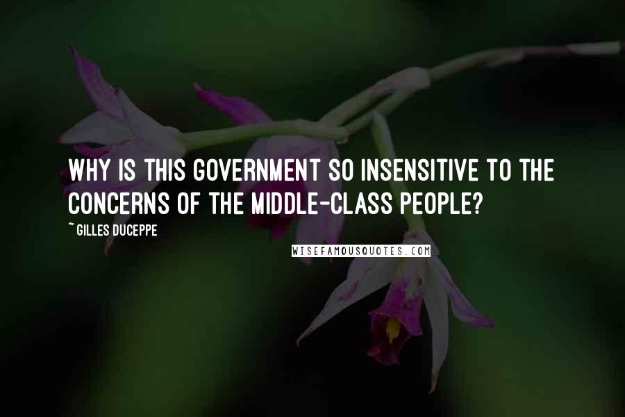 Gilles Duceppe Quotes: Why is this government so insensitive to the concerns of the middle-class people?