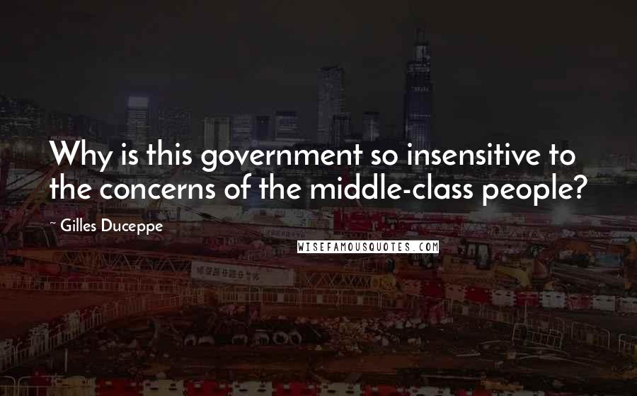 Gilles Duceppe Quotes: Why is this government so insensitive to the concerns of the middle-class people?