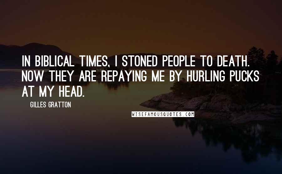 Gilles Gratton Quotes: In biblical times, I stoned people to death. Now they are repaying me by hurling pucks at my head.